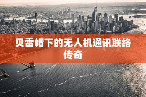 贝雷帽下的无人机通讯联络传奇