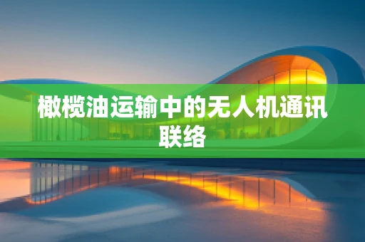 橄榄油运输中的无人机通讯联络