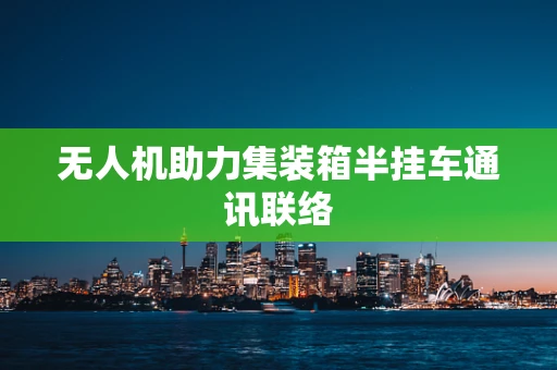 无人机助力集装箱半挂车通讯联络