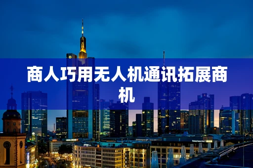 商人巧用无人机通讯拓展商机