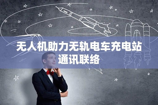 无人机助力无轨电车充电站通讯联络