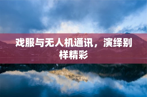 戏服与无人机通讯，演绎别样精彩