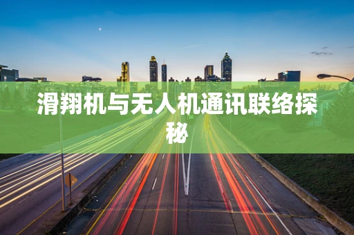 滑翔机与无人机通讯联络探秘
