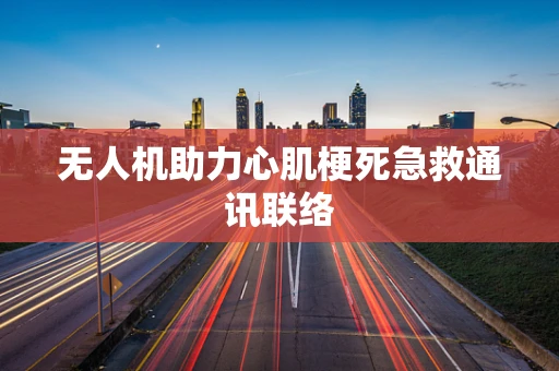 无人机助力心肌梗死急救通讯联络