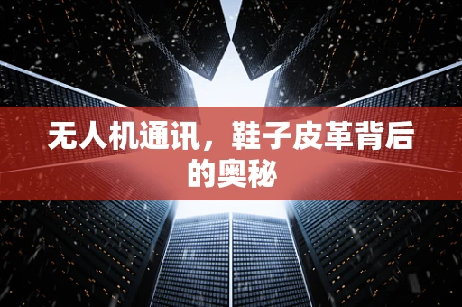 无人机通讯，鞋子皮革背后的奥秘