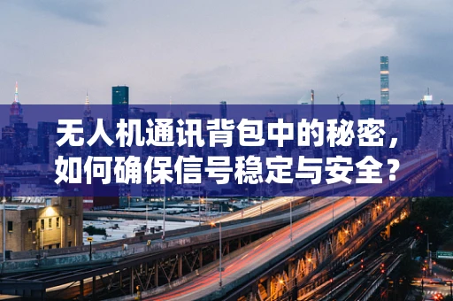 无人机通讯背包中的秘密，如何确保信号稳定与安全？