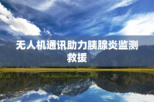 无人机通讯助力胰腺炎监测救援