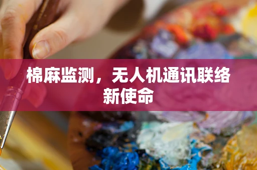 棉麻监测，无人机通讯联络新使命