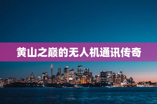 黄山之巅的无人机通讯传奇