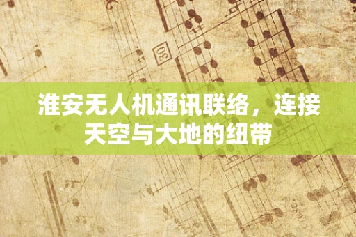 淮安无人机通讯联络，连接天空与大地的纽带