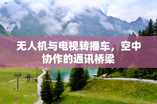 无人机与电视转播车，空中协作的通讯桥梁
