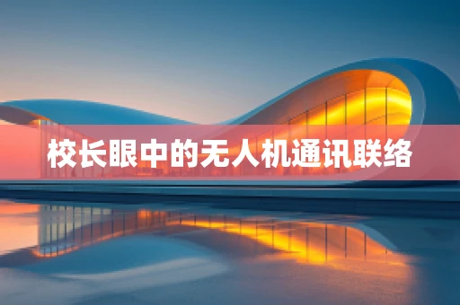 校长眼中的无人机通讯联络
