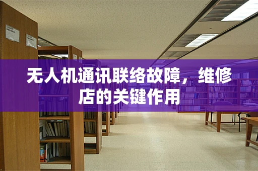 无人机通讯联络故障，维修店的关键作用