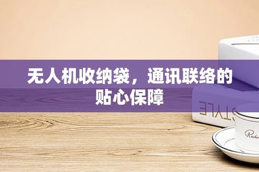 无人机收纳袋，通讯联络的贴心保障