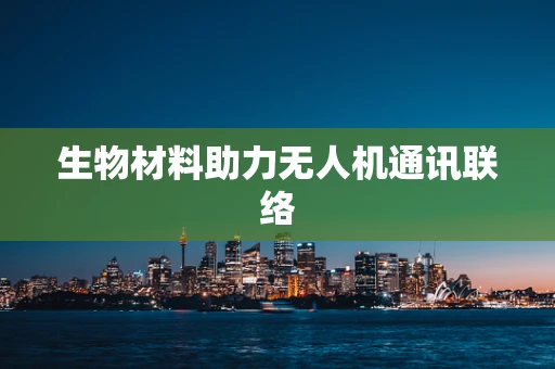 生物材料助力无人机通讯联络