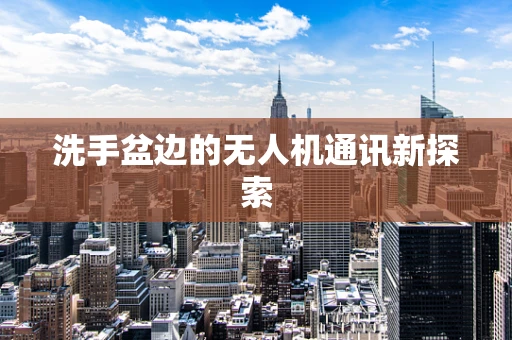 洗手盆边的无人机通讯新探索