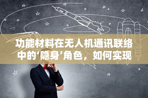 功能材料在无人机通讯联络中的‘隐身’角色，如何实现？