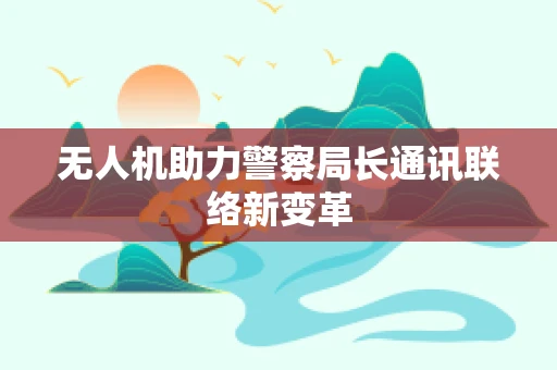 无人机助力警察局长通讯联络新变革