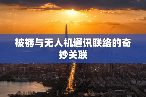 被褥与无人机通讯联络的奇妙关联