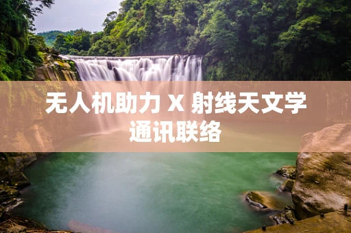 无人机助力 X 射线天文学通讯联络