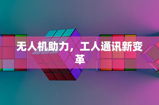 无人机助力，工人通讯新变革