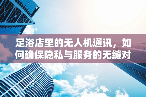 足浴店里的无人机通讯，如何确保隐私与服务的无缝对接？