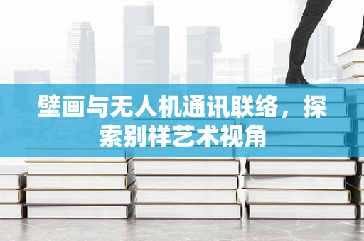 壁画与无人机通讯联络，探索别样艺术视角