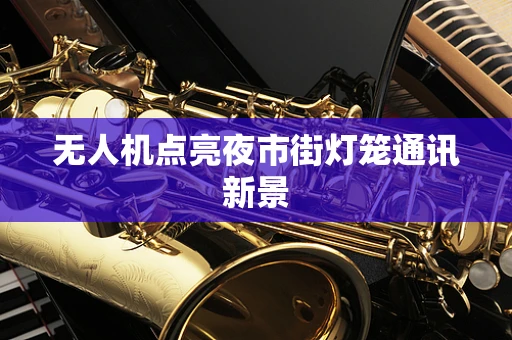 无人机点亮夜市街灯笼通讯新景