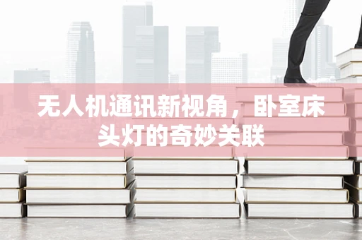 无人机通讯新视角，卧室床头灯的奇妙关联