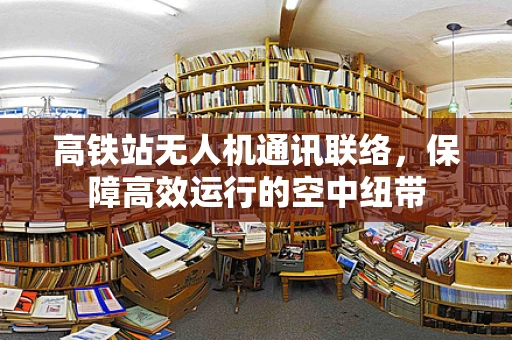 高铁站无人机通讯联络，保障高效运行的空中纽带