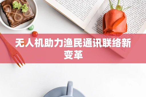 无人机助力渔民通讯联络新变革