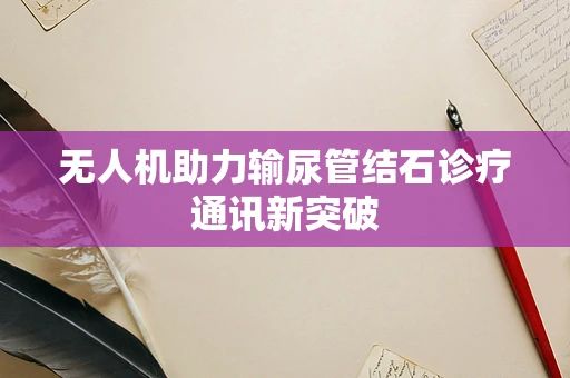 无人机助力输尿管结石诊疗通讯新突破