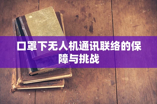 口罩下无人机通讯联络的保障与挑战