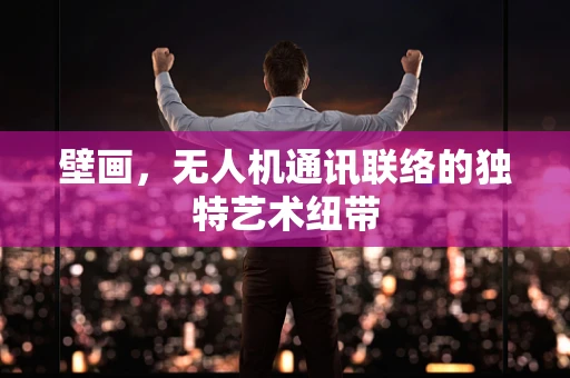 壁画，无人机通讯联络的独特艺术纽带