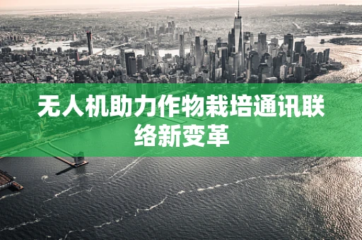 无人机助力作物栽培通讯联络新变革