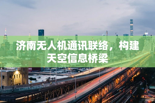 济南无人机通讯联络，构建天空信息桥梁