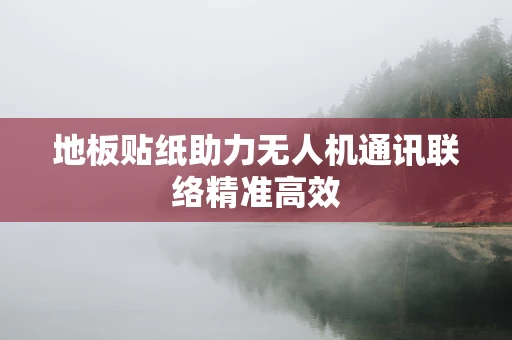 地板贴纸助力无人机通讯联络精准高效