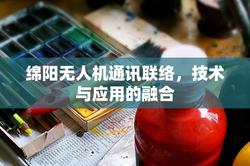 绵阳无人机通讯联络，技术与应用的融合
