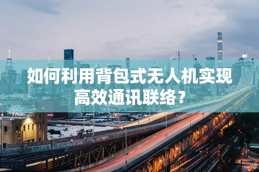 如何利用背包式无人机实现高效通讯联络？