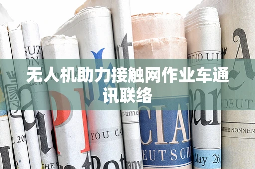 无人机助力接触网作业车通讯联络