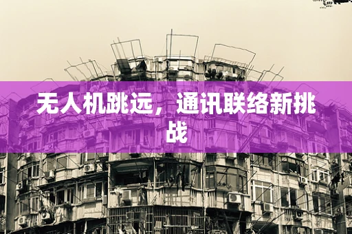 无人机跳远，通讯联络新挑战