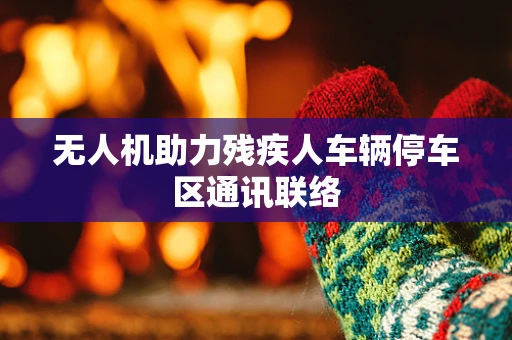 无人机助力残疾人车辆停车区通讯联络