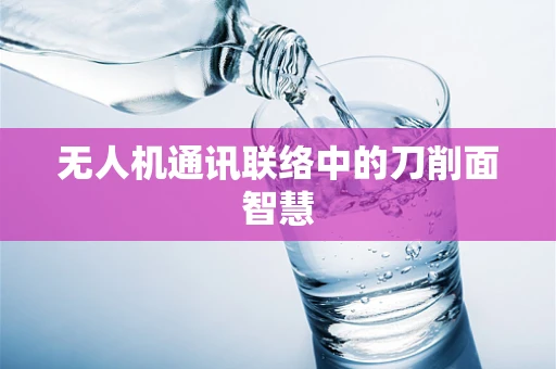 无人机通讯联络中的刀削面智慧