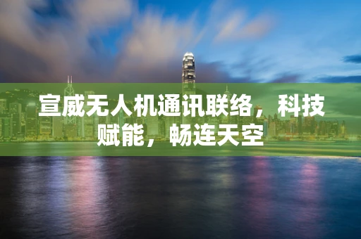 宣威无人机通讯联络，科技赋能，畅连天空