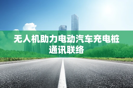 无人机助力电动汽车充电桩通讯联络