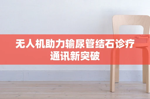 无人机助力输尿管结石诊疗通讯新突破