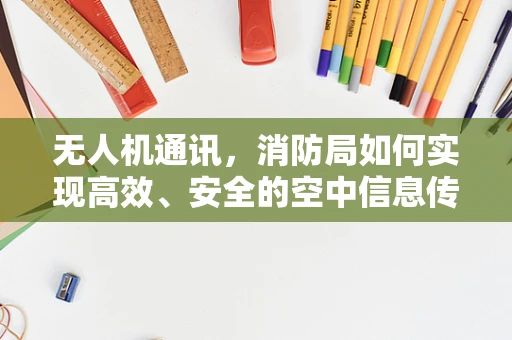 无人机通讯，消防局如何实现高效、安全的空中信息传递？