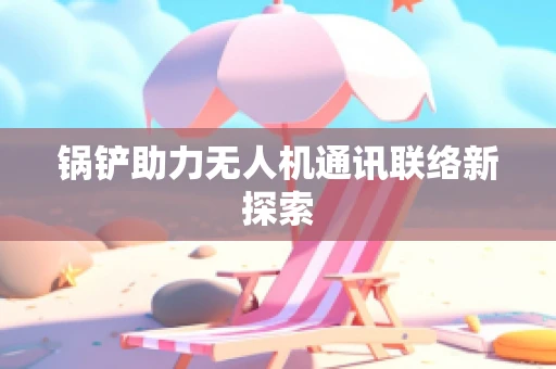 锅铲助力无人机通讯联络新探索