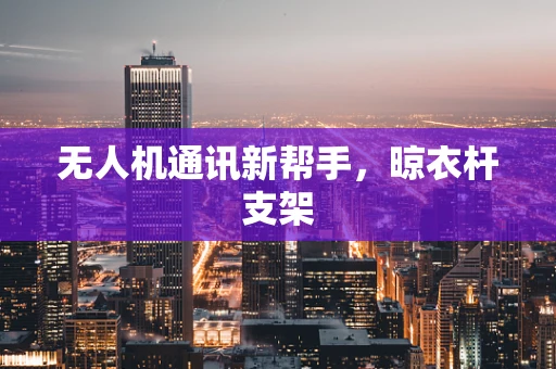 无人机通讯新帮手，晾衣杆支架