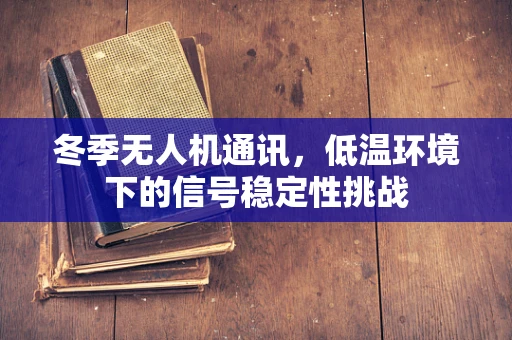 冬季无人机通讯，低温环境下的信号稳定性挑战